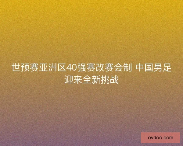 世预赛亚洲区40强赛改赛会制 中国男足迎来全新挑战