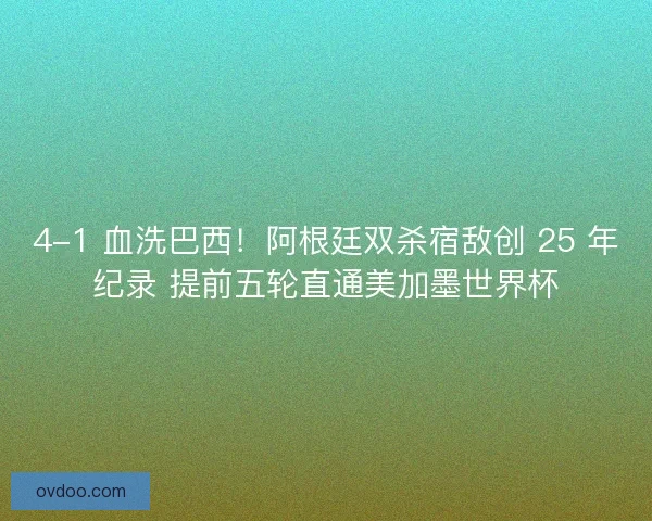 4-1 血洗巴西！阿根廷双杀宿敌创 25 年纪录 提前五轮直通美加墨世界杯