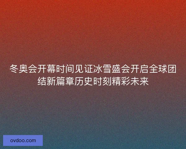 冬奥会开幕时间见证冰雪盛会开启全球团结新篇章历史时刻精彩未来