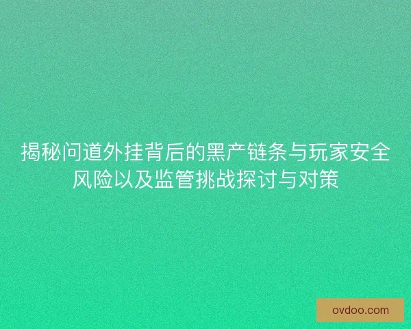揭秘问道外挂背后的黑产链条与玩家安全风险以及监管挑战探讨与对策