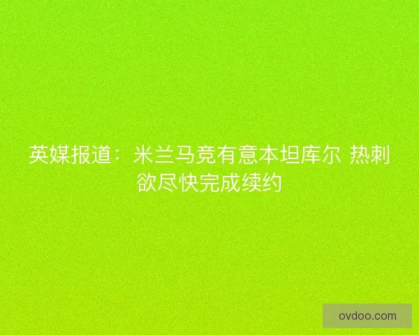 英媒报道：米兰马竞有意本坦库尔 热刺欲尽快完成续约