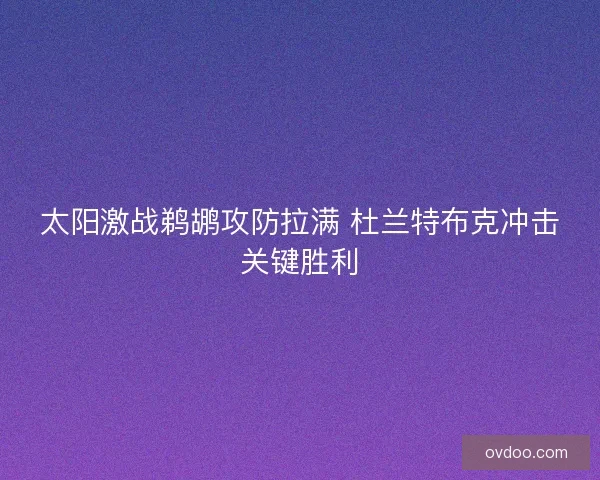 太阳激战鹈鹕攻防拉满 杜兰特布克冲击关键胜利