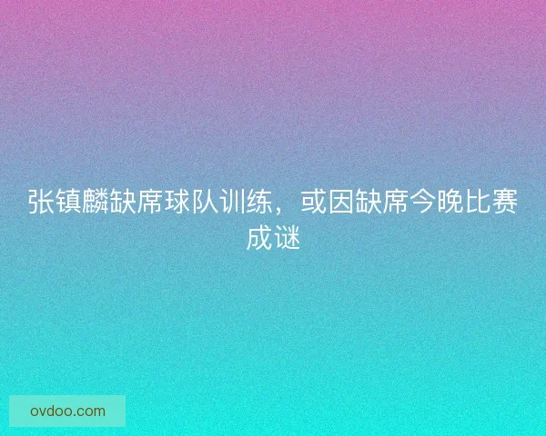 张镇麟缺席球队训练，或因缺席今晚比赛成谜