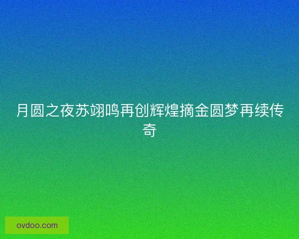 月圆之夜苏翊鸣再创辉煌摘金圆梦再续传奇