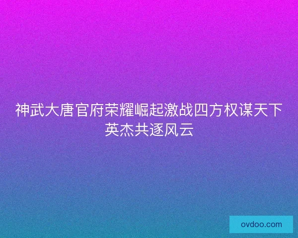 神武大唐官府荣耀崛起激战四方权谋天下英杰共逐风云