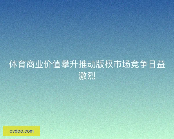 体育商业价值攀升推动版权市场竞争日益激烈