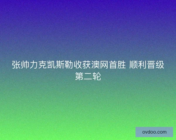 张帅力克凯斯勒收获澳网首胜 顺利晋级第二轮
