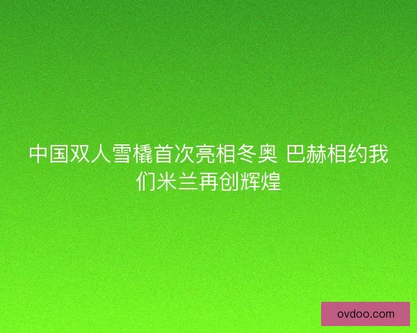 中国双人雪橇首次亮相冬奥 巴赫相约我们米兰再创辉煌