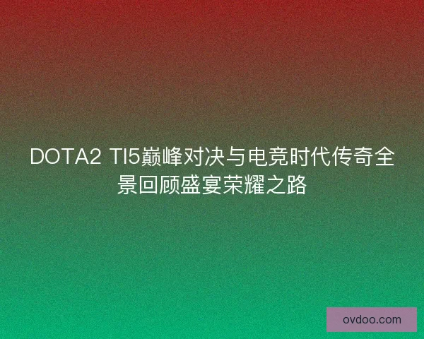DOTA2 TI5巅峰对决与电竞时代传奇全景回顾盛宴荣耀之路