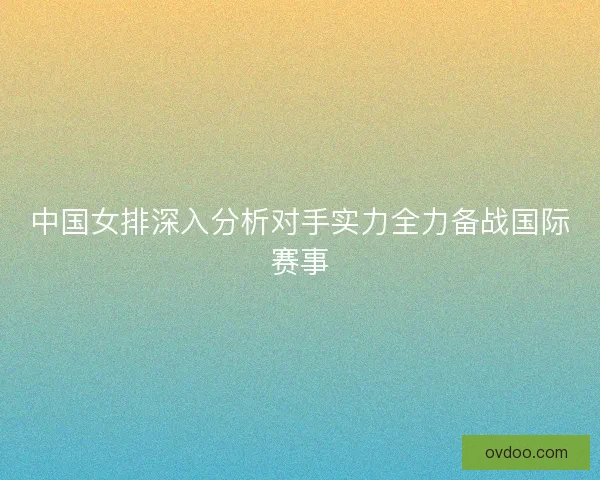 中国女排深入分析对手实力全力备战国际赛事