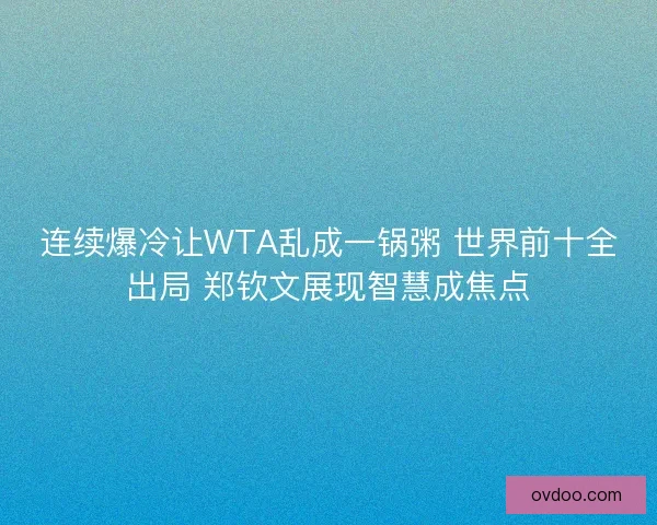 连续爆冷让WTA乱成一锅粥 世界前十全出局 郑钦文展现智慧成焦点