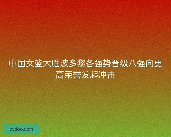 中国女篮大胜波多黎各强势晋级八强向更高荣誉发起冲击