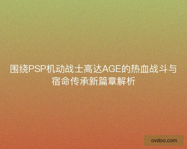 围绕PSP机动战士高达AGE的热血战斗与宿命传承新篇章解析