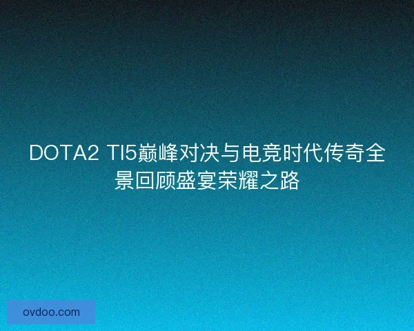DOTA2 TI5巅峰对决与电竞时代传奇全景回顾盛宴荣耀之路