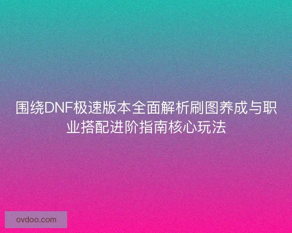 围绕DNF极速版本全面解析刷图养成与职业搭配进阶指南核心玩法