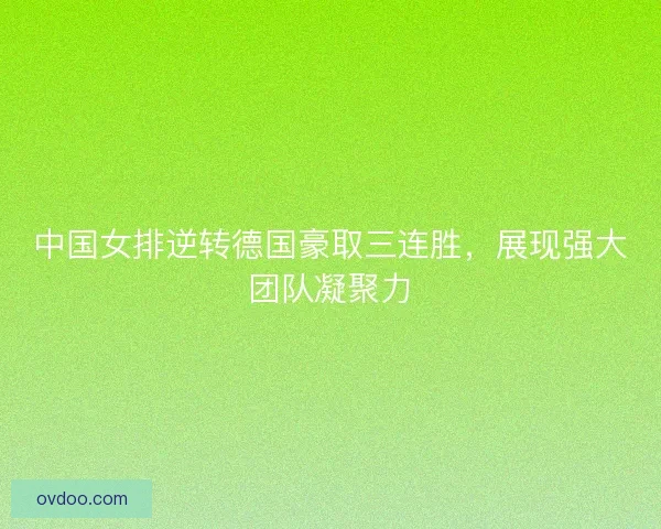 中国女排逆转德国豪取三连胜，展现强大团队凝聚力