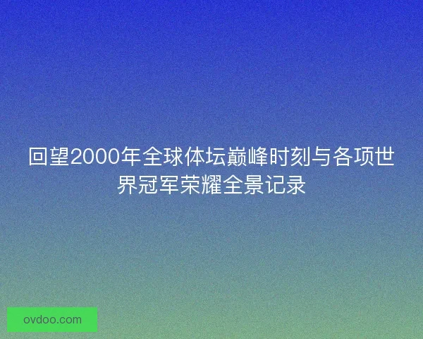回望2000年全球体坛巅峰时刻与各项世界冠军荣耀全景记录