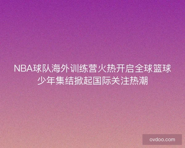 NBA球队海外训练营火热开启全球篮球少年集结掀起国际关注热潮