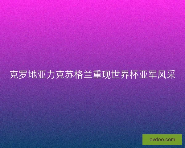 克罗地亚力克苏格兰重现世界杯亚军风采