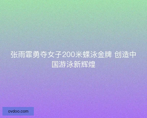 张雨霏勇夺女子200米蝶泳金牌 创造中国游泳新辉煌