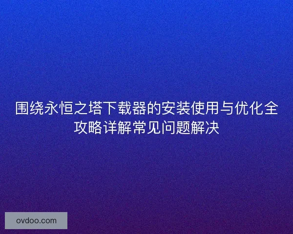 围绕永恒之塔下载器的安装使用与优化全攻略详解常见问题解决