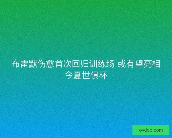 布雷默伤愈首次回归训练场 或有望亮相今夏世俱杯