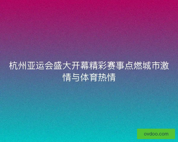 杭州亚运会盛大开幕精彩赛事点燃城市激情与体育热情