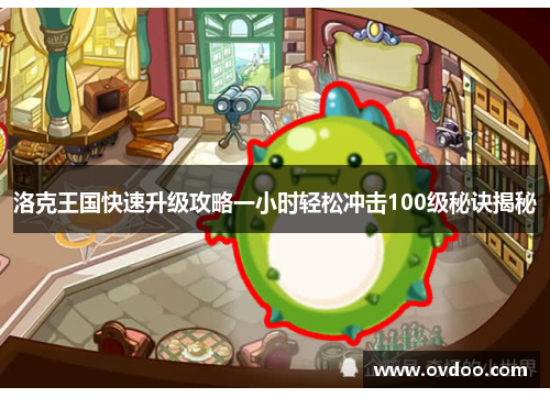 洛克王国快速升级攻略一小时轻松冲击100级秘诀揭秘