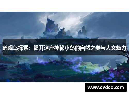 鹤观岛探索：揭开这座神秘小岛的自然之美与人文魅力