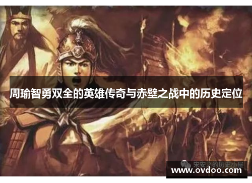 周瑜智勇双全的英雄传奇与赤壁之战中的历史定位