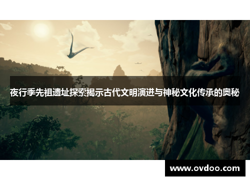 夜行季先祖遗址探索揭示古代文明演进与神秘文化传承的奥秘